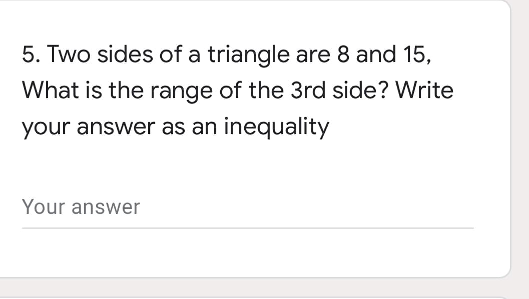 5. Two sides of a triangle are 8 and 15,
What is the range of the 3rd side? Write
your answer as an inequality
Your answer
