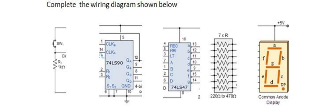 Complete the wiring diagram shown below
+5V
7xR
16
SW,
1
CLK
RB0
RBI
LT
a.
14
CLK
12
Ck
R,
1kn
11
74LS90
2R.
R
A
10
9
Qc
11
15
C.
14
DP
S, S, GND 4-bi
10
D 74LS47
220n to 470n
Common Anode
Display
