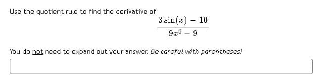 Use the quotient rule to find the derivative of
3 sin(2) – 10
925 – 9
You do not need to expand out your answer. Be careful with parentheses!
