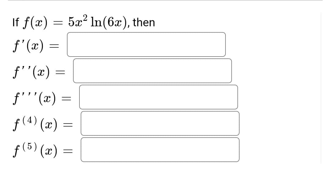 If f(x) = 5x² In(6x), then
f'(x) =
= (æ).,f
f'''(x)
f(4) (x) =
f (5) (x)
