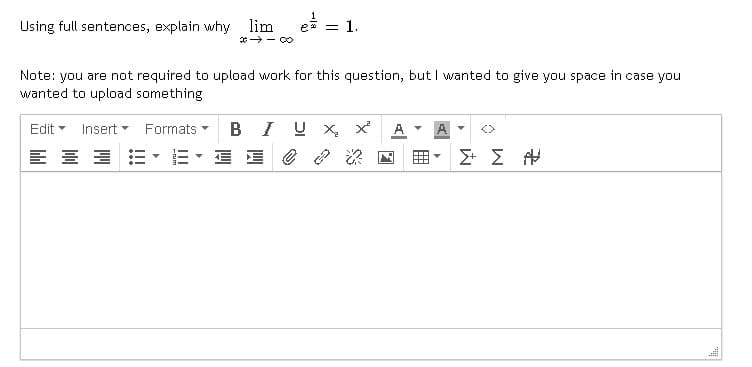 Using full sentences, explain why lim
*→-8
= 1.
Note: you are not required to upload work for this question, but I wanted to give you space in case you
wanted to upload something
Edit Insert Formats
블로
BIU X₂
A
ΣΕΣ Α