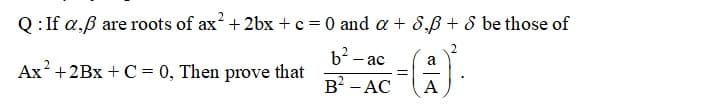 Q: If a,ß are roots of ax + 2bx + c = 0 and a + 8,ß + 8 be those of
b2 - ac
a
Ax? +2Bx + C = 0, Then prove that
В - АС
A
