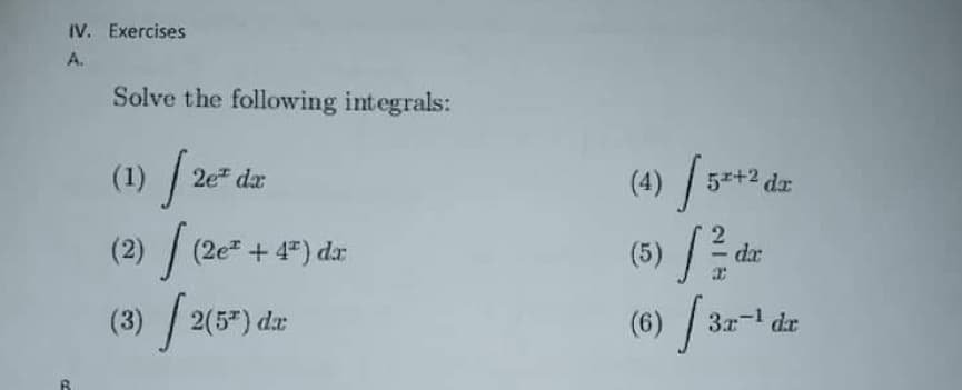 IV. Exercises
A.
Solve the following integrals:
(1) / 20.
(4) / 3*
(5) /de
(6) 32
5z+2 dr
(2) / (2e + 4").
(3) 2(5") dar
-1 dr
3x-1
