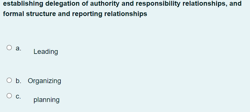 establishing delegation of authority and responsibility relationships, and
formal structure and reporting relationships
O a.
Leading
O b. Organizing
O c.
planning