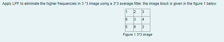 Apply LPF to eliminate the higher frequencies in 3 *3 image using a 3*3 average filter, the image block is given in the figure 1 below
1
2 3
8
3
4
5
9 3
Figure 1 3*3 image