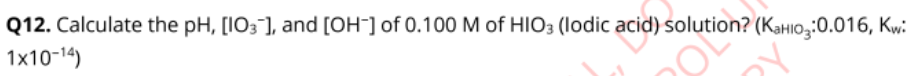 Q12. Calculate the pH, [103], and [OH-] of 0.100 M of HIO3 (lodic acid) solution? (KaHio3:0.016, Kw:
1x10-14)
OY