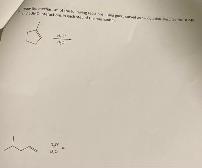 Draw the mechanism of the following reactions, using good, curved arrow notation. Describe the HOMO
and LUMO interactions in each step of the mechanism.
H₂O*
H₂O
D30+
D₂0