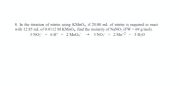 8. In the titration of nitrite using KMnO, if 20.00 ml of nitrite is required to react
with 12.85 mL of 0.0112 M KMnO, find the molarity of NaNO, (FW-69 g/mol)
5 NO 6H 2 MnO5NO 2M 3H0