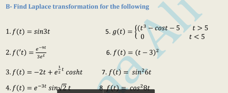 B- Find Laplace transformation for the following
1. f (t) = sin3t
– 5
5. g(t) = {(t – cost
t > 5
t < 5
2. f('t) =
e-9t
%3D
6. f (t) = (t – 3)²
Зet
3. f (t) = -2t + eżt cosht
7. f(t) = sin²6t
4. f (t) = e-3t sin 2t
8. f(t) = cos²8t
%3D
