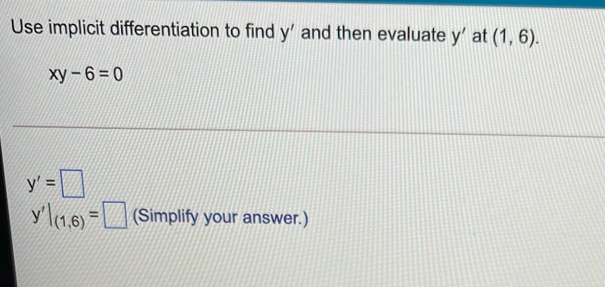 Use implicit differentiation to find y' and then evaluate y' at (1, 6).
ху — 6 %3D 0
y' =
y'\(1.6) = _| (Simplify your answer.)
