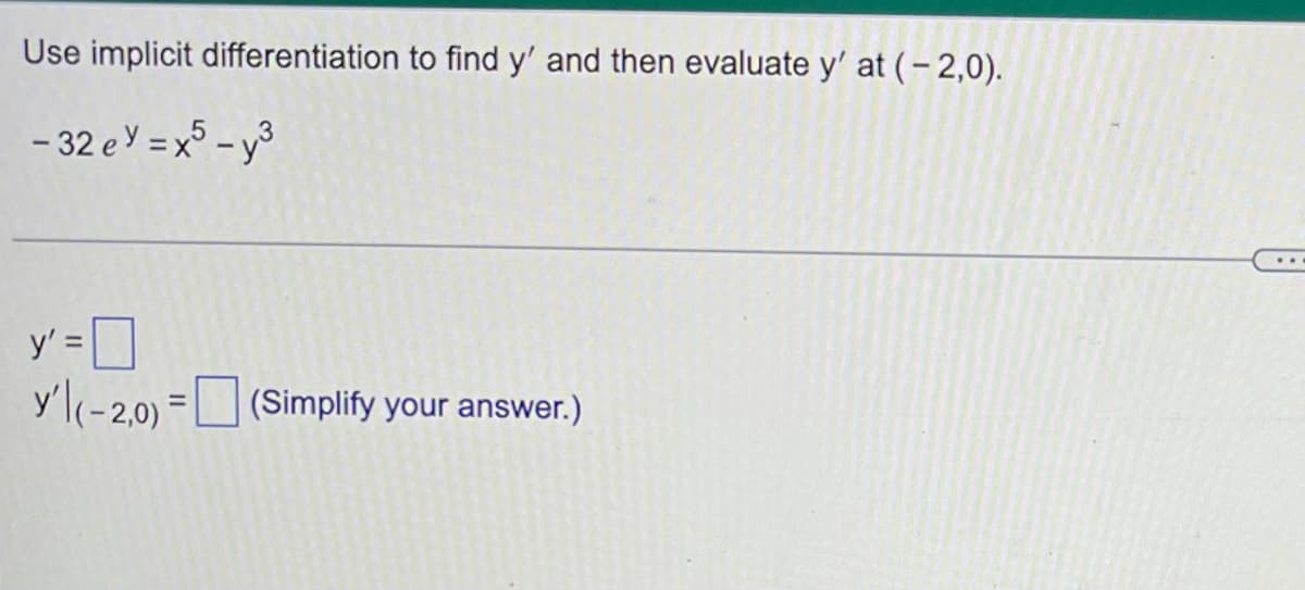 Use implicit differentiation to find y' and then evaluate y' at (- 2,0).
- 32 ey = x5 - y3
..
y' = ]
y'l(-2,0) =U (Simplify your answer.)
%3D
