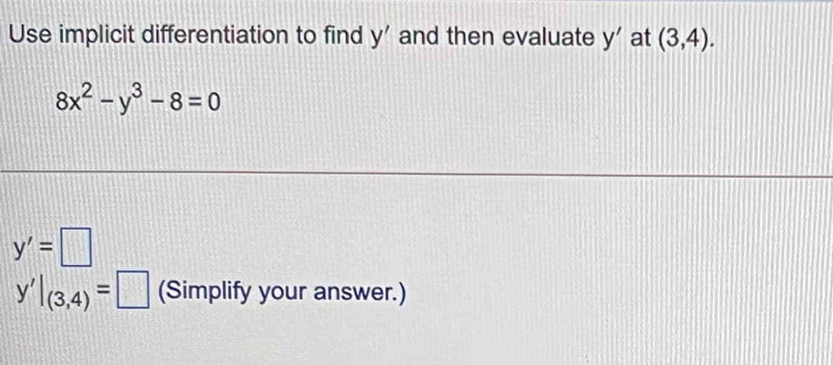 Use implicit differentiation to find y' and then evaluate y' at (3,4).
8x? – y° - 8 = 0
y' =
y'l(3,4) =U (Simplify your answer.)
%3D
