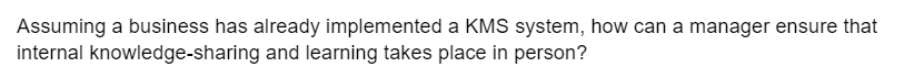 Assuming a business has already implemented a KMS system, how can a manager ensure that
internal knowledge-sharing and learning takes place in person?