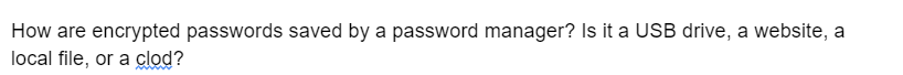 How are encrypted passwords saved by a password manager? Is it a USB drive, a website, a
local file, or a clod?