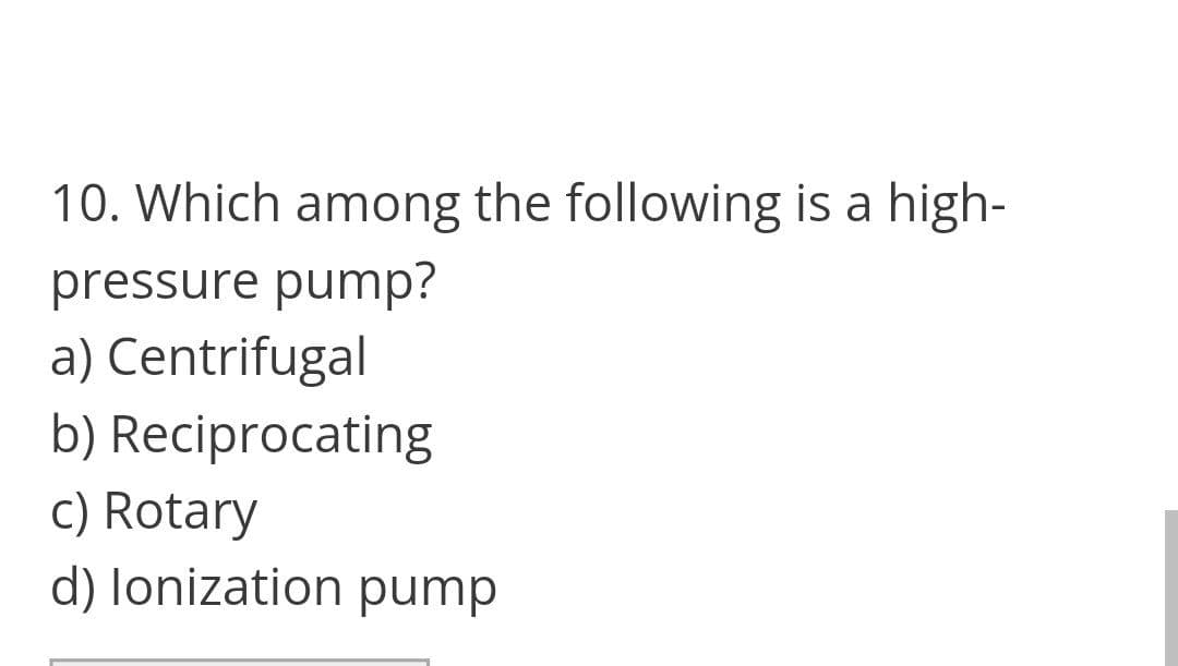 10. Which among the following is a high-
pressure pump?
a) Centrifugal
b) Reciprocating
c) Rotary
d) lonization pump
