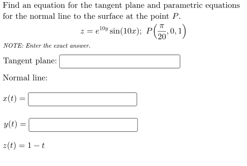 Find an equation for the tangent plane and parametric equations
for the normal line to the surface at the point P.
e¹0y sin(10x); P(0,0,1)
NOTE: Enter the exact answer.
Tangent plane:
Normal line:
x (t)
=
y(t) =
z(t) = 1-t
z = e
=