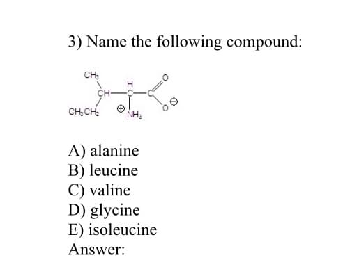 3) Name the following compound:
CH:
CH-
CH; CH.
NH3
A) alanine
B) leucine
C) valine
D) glycine
E) isoleucine
Answer:
