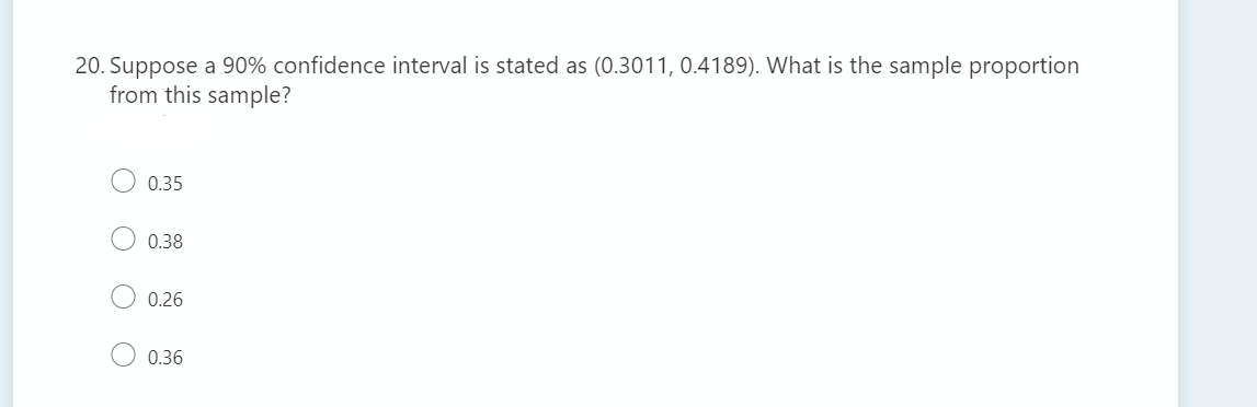 20. Suppose a 90% confidence interval is stated as (0.3011, 0.4189). What is the sample proportion
from this sample?
0.35
0.38
0.26
O 0.36
