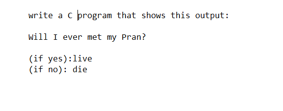 write a c program that shows this output:
will I ever met my Pran?
(if yes):live
(if no): die
