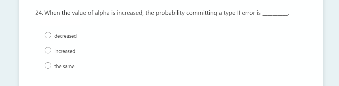 24. When the value of alpha is increased, the probability committing a type Il error is
decreased
increased
the same
