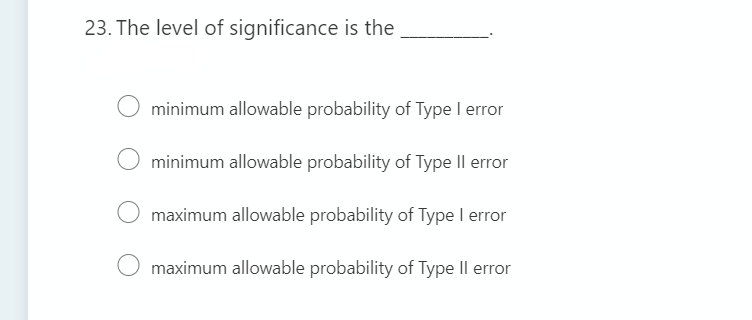 23. The level of significance is the
minimum allowable probability of Type I error
minimum allowable probability of Type Il error
maximum allowable probability of Type I error
maximum allowable probability of Type II error
