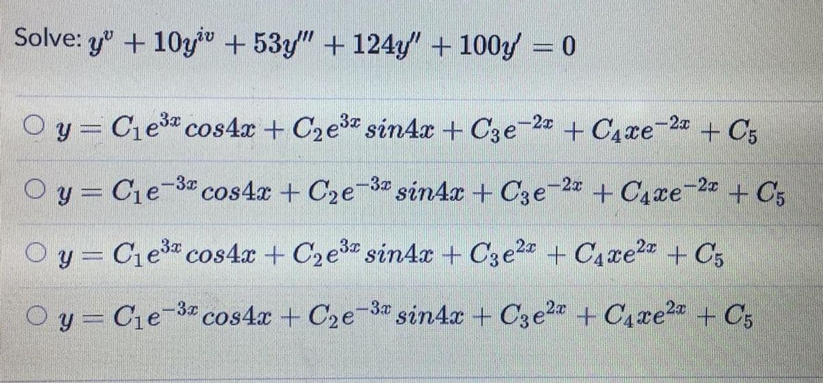 Solve: y" + 10yv + 53y" +124y' + 100y =0
y = Cie cos4x + C2e sin4x + C3e 2 + C4re 2
+ C;
O y = Ce-3cos4x + C2e3" sin4x + Cze2x + C4xe-2 + C5
y = Ce cos4x + C2e3 sin4x + C3e2" + C,xe2 + C5
O y = Ce 3 cos4x + C2e3* sin4x + C3 e2 + C,re* + C,
