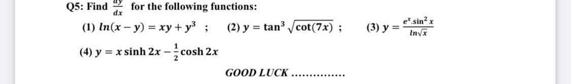 Q5: Find for the following functions:
dx
(1) In (x - y) = xy + y³ ;
(4) y = x sinh 2x -cosh 2x
= tan³√cot(7x);
(2) y:
GOOD LUCK
(3) y =
ex.sin² x
In√x