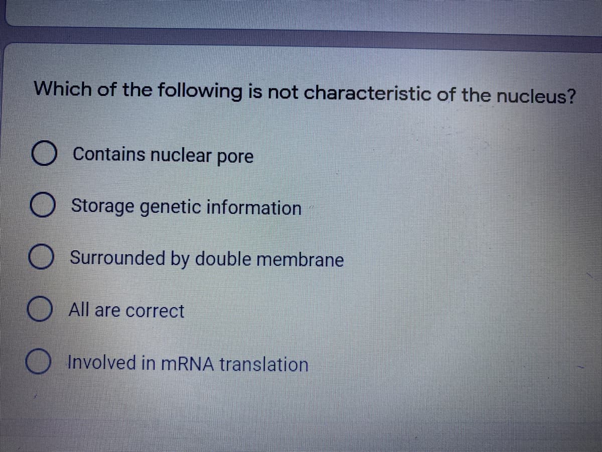 Which of the following is not characteristic of the nucleus?
Contains nuclear pore
Storage genetic information
Surrounded by double membrane
All are correct
Involved in mRNA translation
