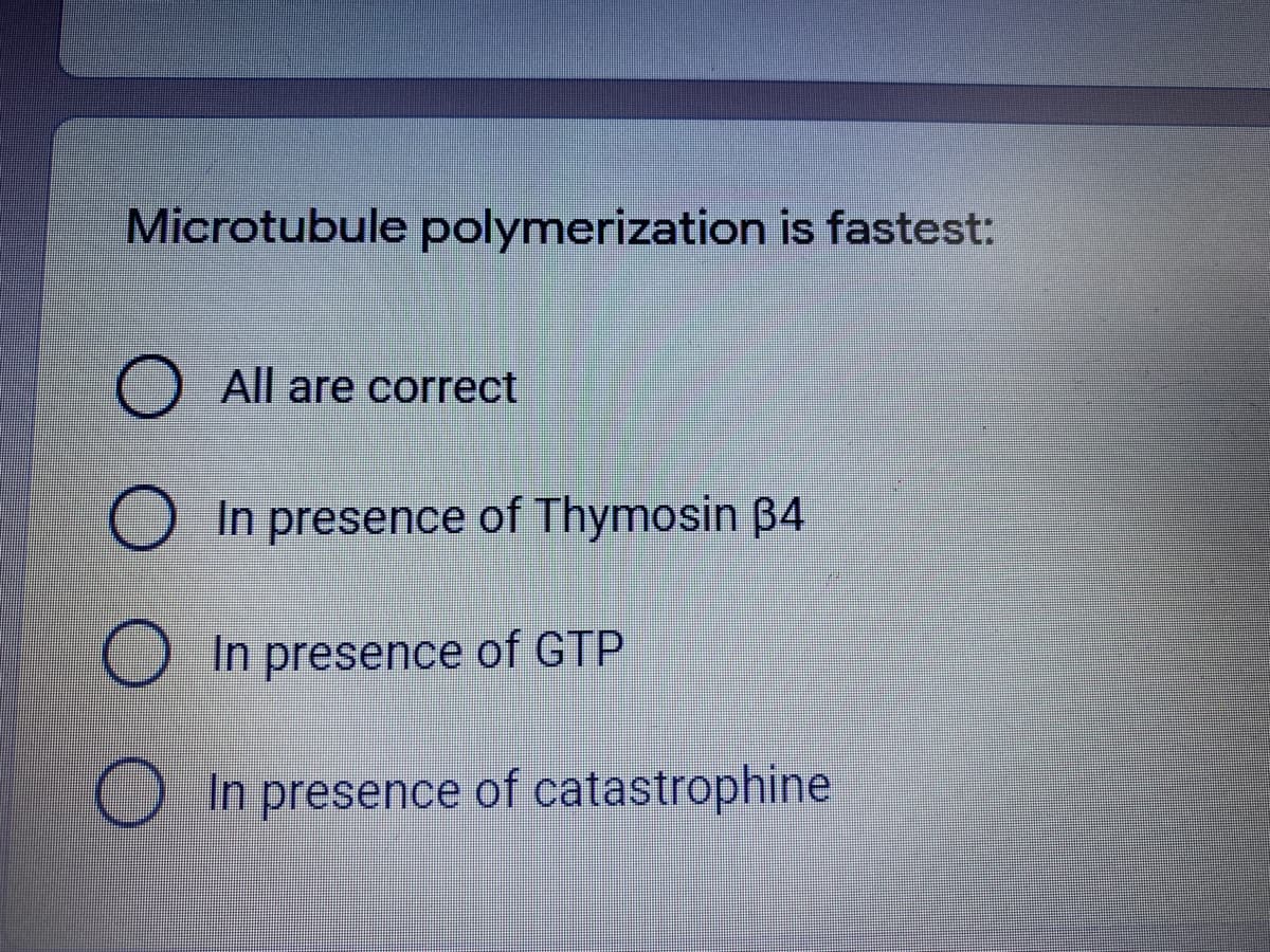 Microtubule polymerization is fastest:
O All are correct
O In presence of Thymosin B4
In presence of GTP
In presence of catastrophine
