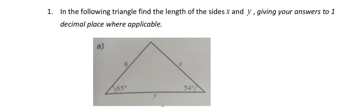 1. In the following triangle find the length of the sides x and y, giving your answers to 1
decimal place where applicable.
a)
54°
65°