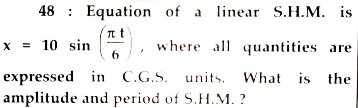 48 : Equation of a linear S.H.M. is
X = 10 sin
6
where all quantities are
expressed in C.G.S.
amplitude and period of S.H.M. ?
.
units. What is the
