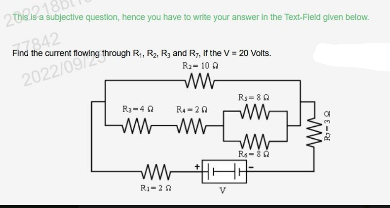 2This is a subjective question, hence you have to write your answer in the Text-Field given below.
F7842
Find the current flowing through R₁, R₂, R3 and R7, if the V = 20 Volts.
2022/09ing thr
R3=492
R₂ = 10
www
R4 = 22
wwwwww
www
R₁ = 2 2
V
Rs = 89
ww
ww
R6=89
ww
R7= 392