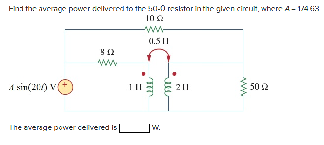 Find the average power delivered to the 50- resistor in the given circuit, where A = 174.63.
10 Q2
ww
A sin(201) V(+
892
www
The average power delivered is
1 H
0.5 H
W.
ell
2 H
www
50 92