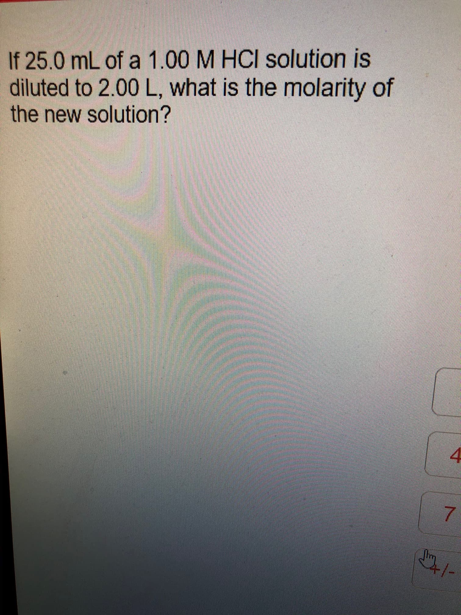 If 25.0 mL of a 1.00 M HCI solution is
diluted to 2.00 L, what is the molarity of
the new solution?
