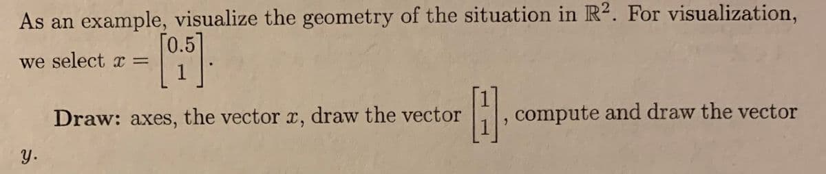 As an example, visualize the geometry of the situation in R². For visualization,
[0.5]
we select x =
1
Draw: axes, the vector x, draw the vector
compute and draw the vector
Y.
