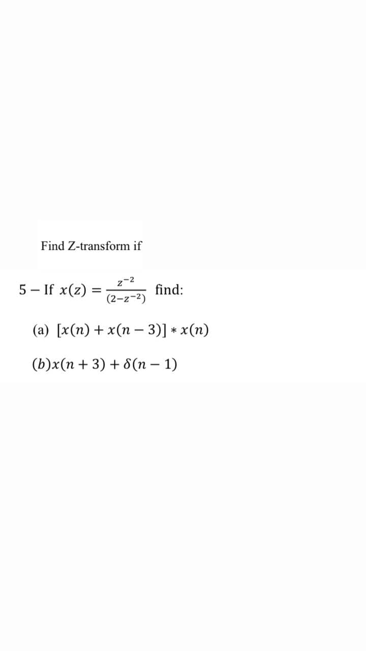 Find Z-transform if
z-2
5 – If x(z) :
find:
(2-z-2)
(a) [x(n) + x(n –- 3)] * x(n)
(b)x(n + 3) + 8(n – 1)
