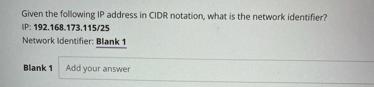 Given the following IP address in CIDR notation, what is the network identifier?
IP: 192.168.173.115/25
Network Identifier: Blank 1
Blank 1
Add your answer
