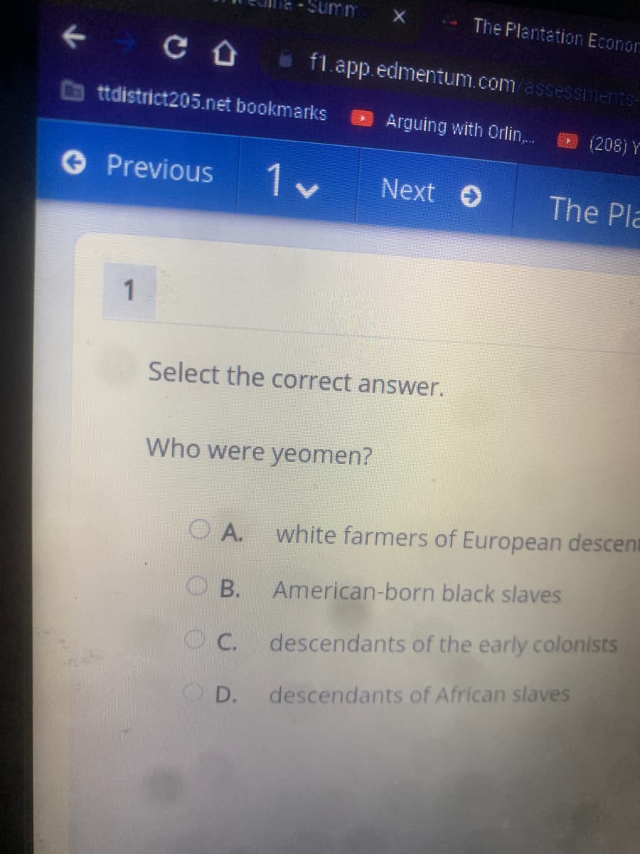 ---

**Question 1: Understanding Historical Societal Structures**

**Select the correct answer.**

**Who were yeomen?**

- A. white farmers of European descent
- B. American-born black slaves
- C. descendants of the early colonists
- D. descendants of African slaves

---

This question focuses on identifying yeomen within a historical context, particularly relating to agricultural and societal structures. Yeomen were typically identified as independent farmers who owned and worked their own land. This term was often used historically to describe white farmers of European descent, thus the correct answer is:

A. white farmers of European descent