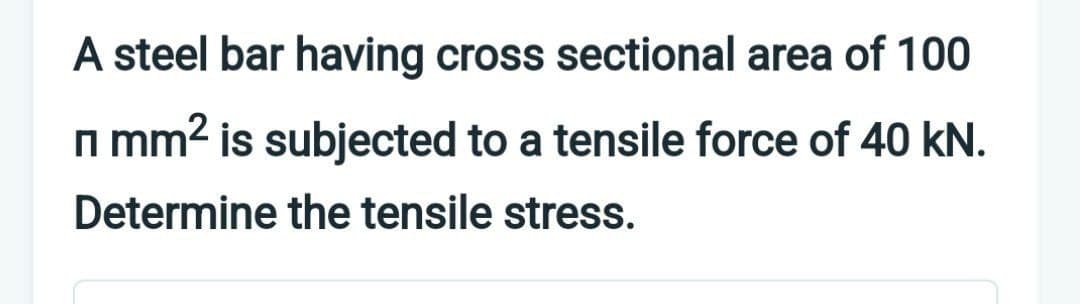 A steel bar having cross sectional area of 100
П mm² is subjected to a tensile force of 40 kN.
Determine the tensile stress.