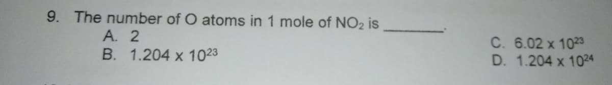 9. The number of O atoms in 1 mole of NO2 is
A. 2
C. 6.02 x 1023
D. 1.204 x 1024
B. 1.204 x 1023
