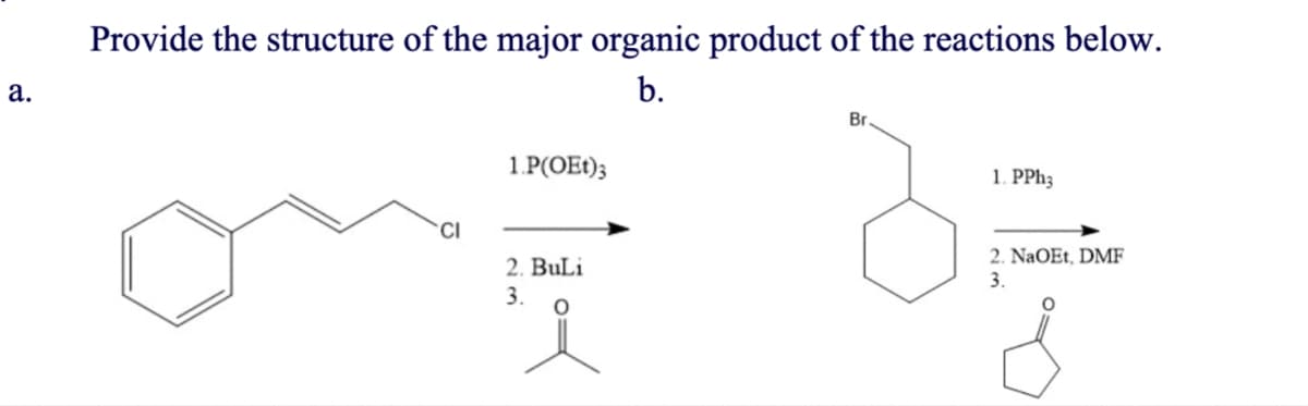 a.
Provide the structure of the major organic product of the reactions below.
b.
CI
1.P(OET)3
2. BuLi
3.
Br
1. PPh3
2. NaOEt, DMF
3.