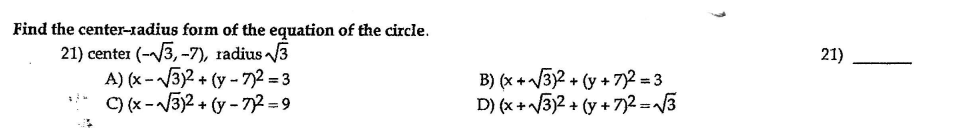 Find the center-radius form of the equation of the circle.
21) center (-/3, -7), radius 3
A) (x - 3)2 + (y --72 = 3
C) (x-3)2 + (y - 72 =9
21)
B) (x +/3)2 + (y + 7)2 = 3
D) (x +/3)2 + (y + 7)2 =3
