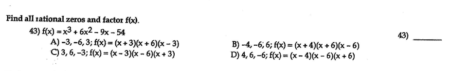 Find all 1ational zeros and factor f(x).
43) f(x) = x3 + 6x2- 9x - 54
A) -3, -6, 3; f(x) — (x+ 3)х + 6)(х - 3)
C) 3, 6, -3; f(x) — (x-3)(x - 6)(х + 3)
43)
B) --4, --6, 6; f(x) = (x + 4)(x + 6)(x - 6)
D) 4, 6, -6; f(x) = (x - 4)(x – 6)(x + 6)
%3D
