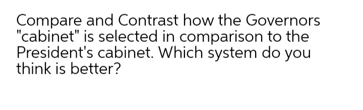Compare and Contrast how the Governors
"cabinet" is selected in comparison to the
President's cabinet. Which system do you
think is better?
