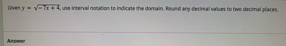 Given y
V-7x +4, use interval notation to indicate the domain. Round any decimal values to two decimal places.
Answer
