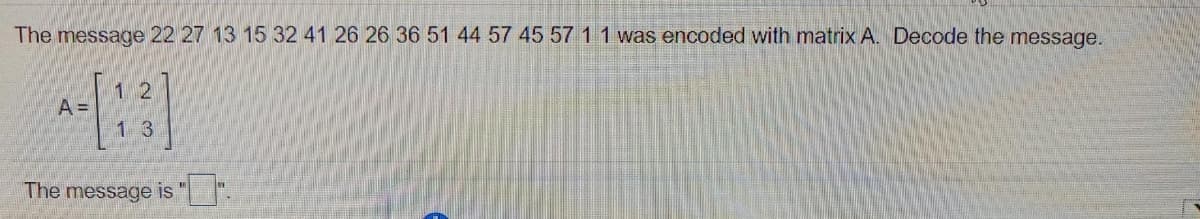 The message 22 27 13 15 32 41 26 26 36 51 44 57 45 57 1 1 was encoded with matrix A. Decode the message.
1 2
A =
1 3
The message is ".
