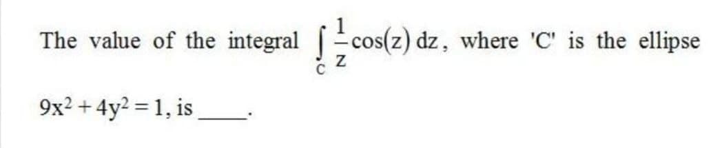 The value of the integral
-cos(z) dz, where 'C' is the ellipse
9x² + 4y? = 1, is
