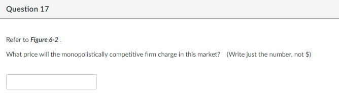 Question 17
Refer to Figure 6-2.
What price will the monopolistically competitive fırm charge in this market? (Write just the number, not $)
