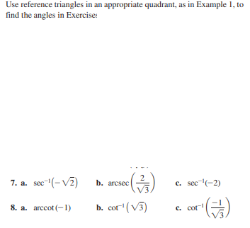 Use reference triangles in an appropriate quadrant, as in Example 1, to
find the angles in Exercise:
7. a. sec-(-V2)
b. arcsec
c. sec-(-2)
8. a. arccot (-1)
b. cot" (V3)
C. cot
