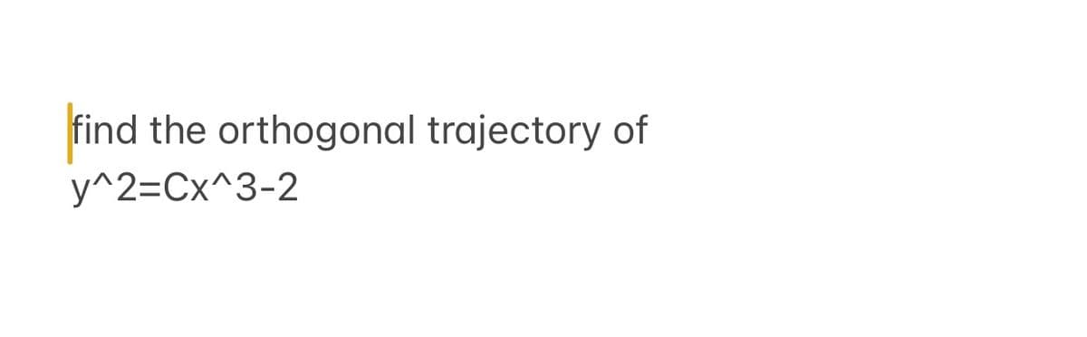 find the orthogonal trajectory of
y^2=Cx^3-2
